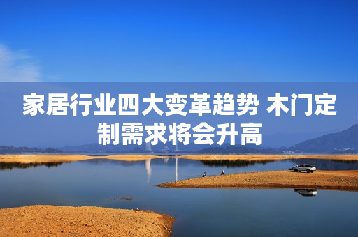 家居行业四大变革趋势 木门定制需求将会升高