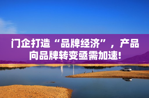 门企打造“品牌经济”，产品向品牌转变亟需加速!