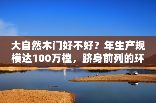 大自然木门好不好？年生产规模达100万樘，跻身前列的环保品牌