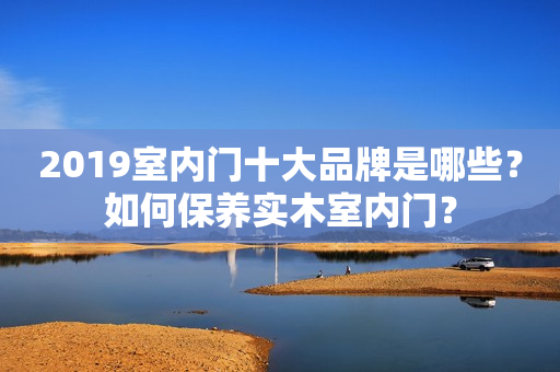 2019室内门十大品牌是哪些？如何保养实木室内门？