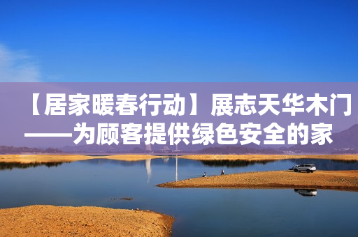 【居家暖春行动】展志天华木门——为顾客提供绿色安全的家居建材产品