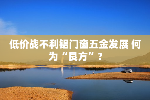 低价战不利铝门窗五金发展 何为“良方”?