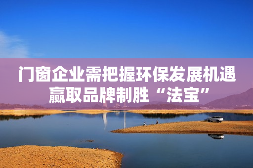 门窗企业需把握环保发展机遇 赢取品牌制胜“法宝”