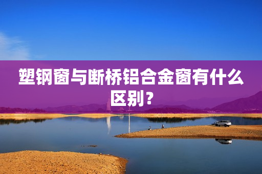 塑钢窗与断桥铝合金窗有什么区别？