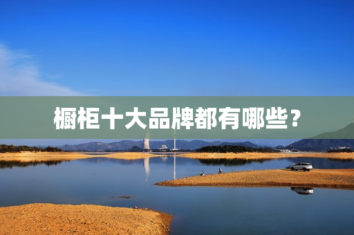橱柜十大品牌都有哪些？