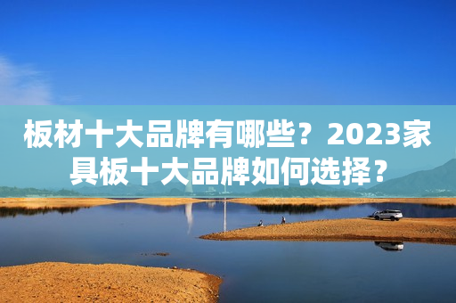 板材十大品牌有哪些？2023家具板十大品牌如何选择？