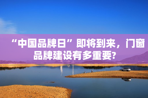 “中国品牌日”即将到来，门窗品牌建设有多重要?
