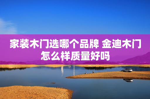 家装木门选哪个品牌 金迪木门怎么样质量好吗