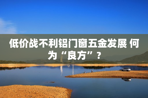 低价战不利铝门窗五金发展 何为“良方”?