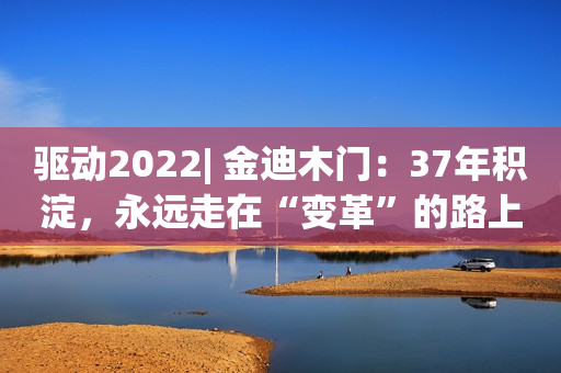 驱动2022| 金迪木门：37年积淀，永远走在“变革”的路上