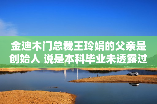 金迪木门总裁王玲娟的父亲是创始人 说是本科毕业未透露过所读院校