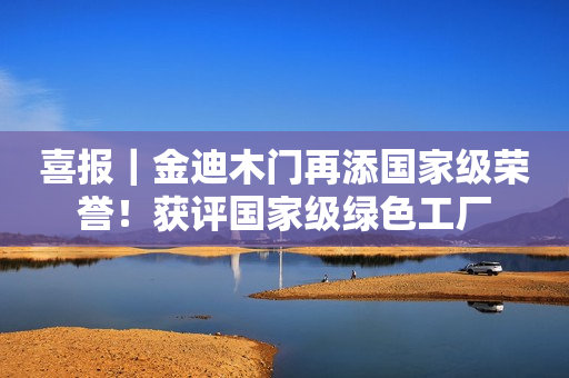 喜报｜金迪木门再添国家级荣誉！获评国家级绿色工厂