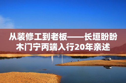 从装修工到老板——长垣盼盼木门宁丙端入行20年亲述