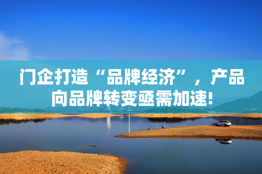 门企打造“品牌经济”，产品向品牌转变亟需加速!