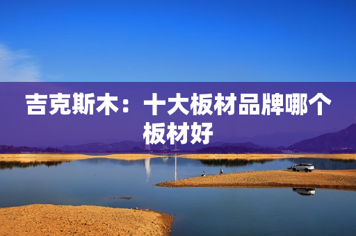 吉克斯木：十大板材品牌哪个板材好