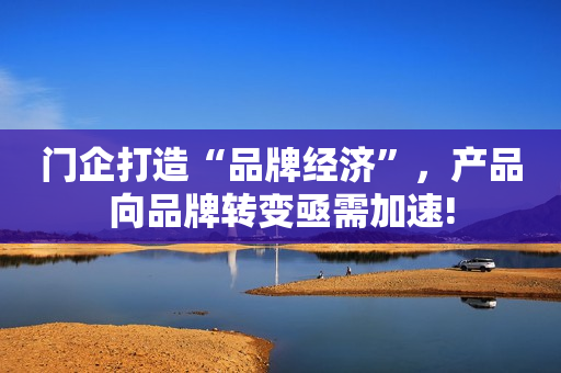 门企打造“品牌经济”，产品向品牌转变亟需加速!