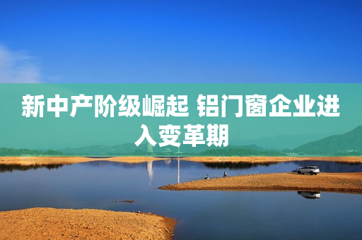 新中产阶级崛起 铝门窗企业进入变革期