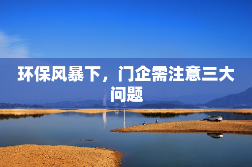 环保风暴下，门企需注意三大问题