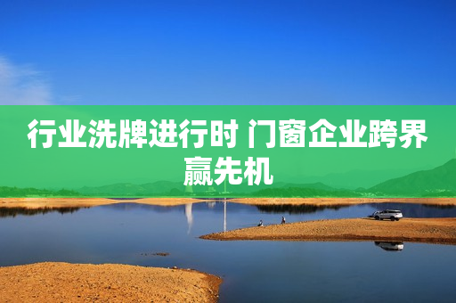 行业洗牌进行时 门窗企业跨界赢先机