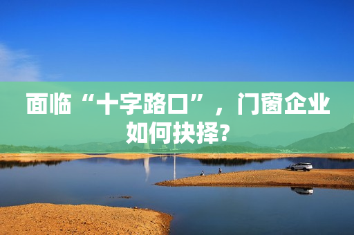 面临“十字路口”，门窗企业如何抉择?