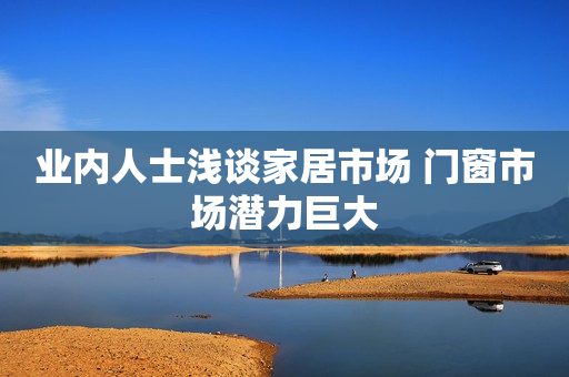 业内人士浅谈家居市场 门窗市场潜力巨大