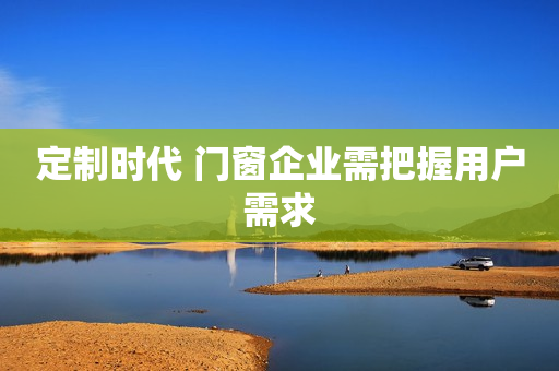 定制时代 门窗企业需把握用户需求