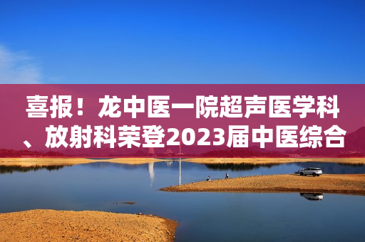 喜报！龙中医一院超声医学科、放射科荣登2023届中医综合医院医技专科排行榜30强榜单