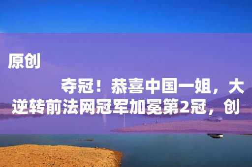 原创
            夺冠！恭喜中国一姐，大逆转前法网冠军加冕第2冠，创造五大纪录，太牛了