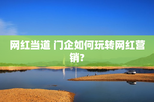 网红当道 门企如何玩转网红营销?