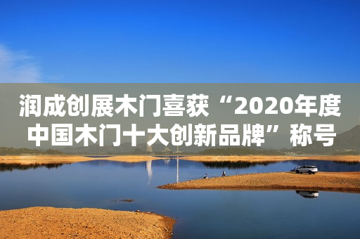 润成创展木门喜获“2020年度中国木门十大创新品牌”称号