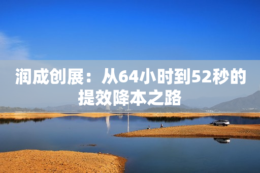 润成创展：从64小时到52秒的提效降本之路
