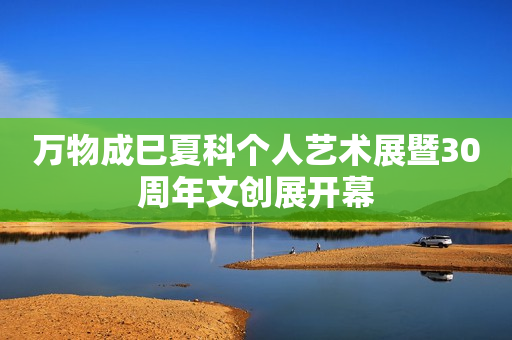 万物成巳夏科个人艺术展暨30周年文创展开幕