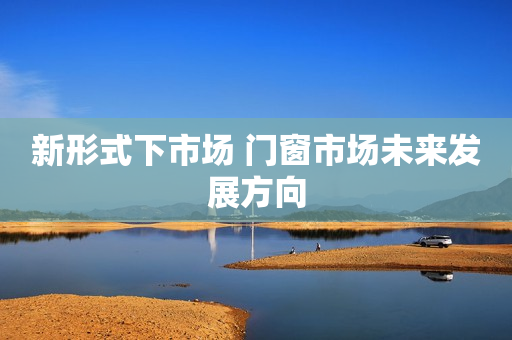 新形式下市场 门窗市场未来发展方向