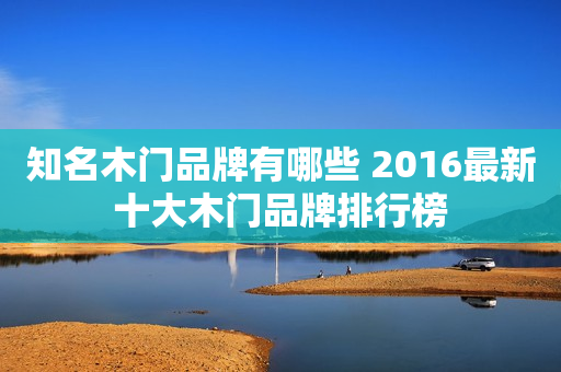 知名木门品牌有哪些 2016最新十大木门品牌排行榜