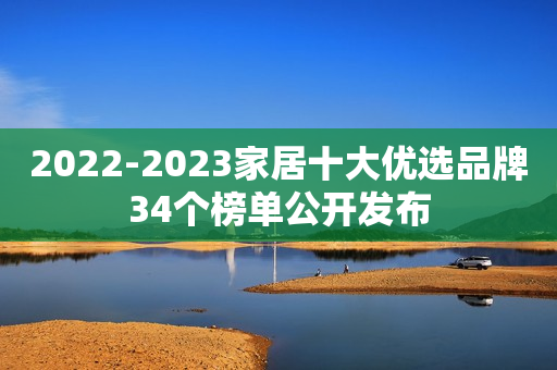 2022-2023家居十大优选品牌34个榜单公开发布