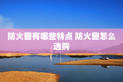 防火窗有哪些特点 防火窗怎么选购