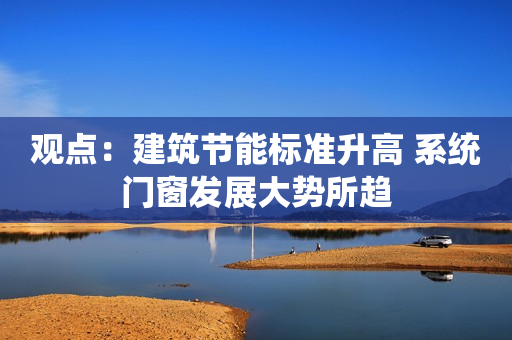 观点：建筑节能标准升高 系统门窗发展大势所趋