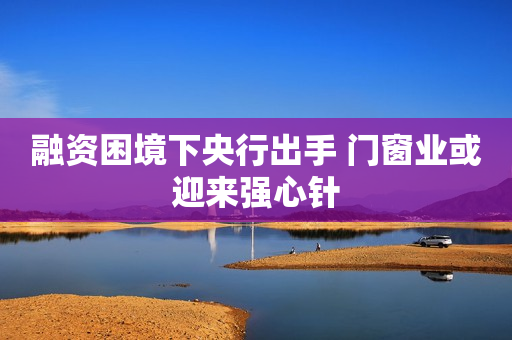 融资困境下央行出手 门窗业或迎来强心针