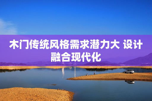 木门传统风格需求潜力大 设计融合现代化