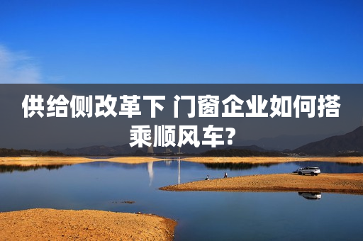 供给侧改革下 门窗企业如何搭乘顺风车?