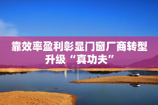 靠效率盈利彰显门窗厂商转型升级“真功夫”