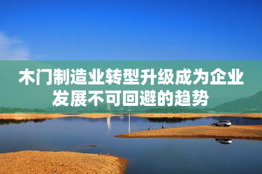 木门制造业转型升级成为企业发展不可回避的趋势