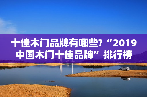 十佳木门品牌有哪些?“2019中国木门十佳品牌”排行榜