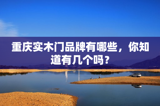 重庆实木门品牌有哪些，你知道有几个吗？