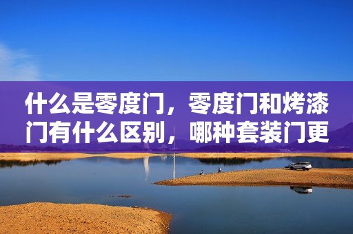 什么是零度门，零度门和烤漆门有什么区别，哪种套装门更好