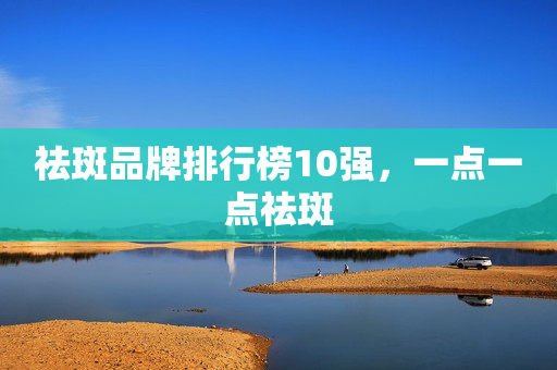 祛斑品牌排行榜10强，一点一点祛斑