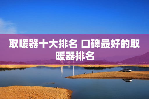 取暖器十大排名 口碑最好的取暖器排名