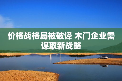 价格战格局被破译 木门企业需谋取新战略