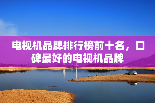 电视机品牌排行榜前十名，口碑最好的电视机品牌