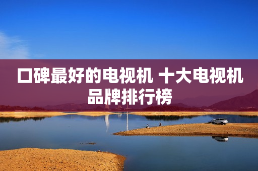 口碑最好的电视机 十大电视机品牌排行榜